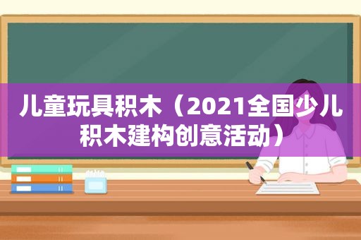 儿童玩具积木（2021全国少儿积木建构创意活动）