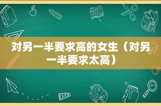 对另一半要求高的女生（对另一半要求太高）