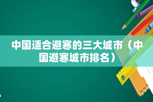 中国适合避寒的三大城市（中国避寒城市排名）