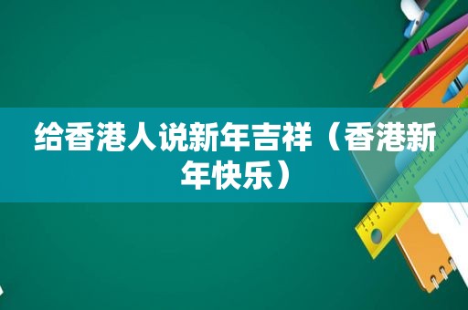 给香港人说新年吉祥（香港新年快乐）