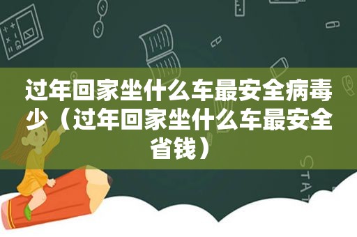 过年回家坐什么车最安全病毒少（过年回家坐什么车最安全省钱）