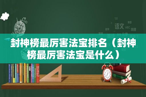 封神榜最厉害法宝排名（封神榜最厉害法宝是什么）