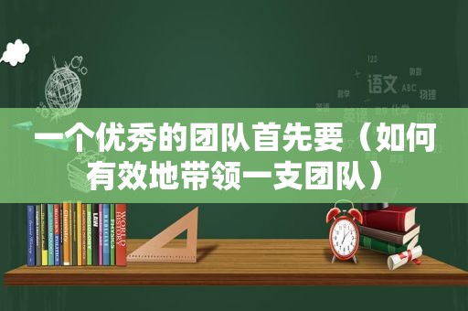 一个优秀的团队首先要（如何有效地带领一支团队）