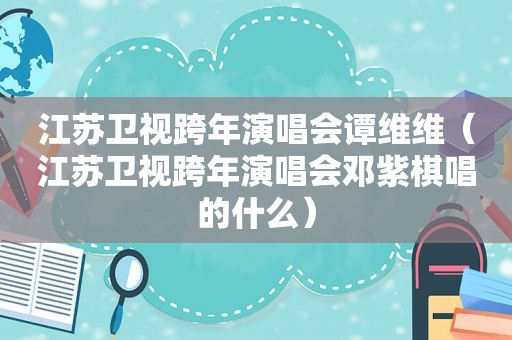 江苏卫视跨年演唱会谭维维（江苏卫视跨年演唱会邓紫棋唱的什么）