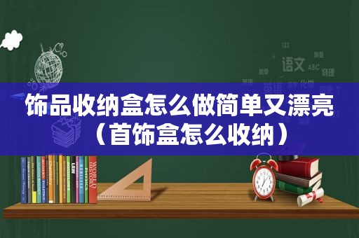 饰品收纳盒怎么做简单又漂亮（首饰盒怎么收纳）