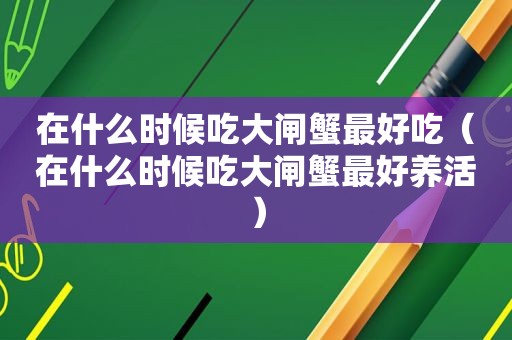 在什么时候吃大闸蟹最好吃（在什么时候吃大闸蟹最好养活）