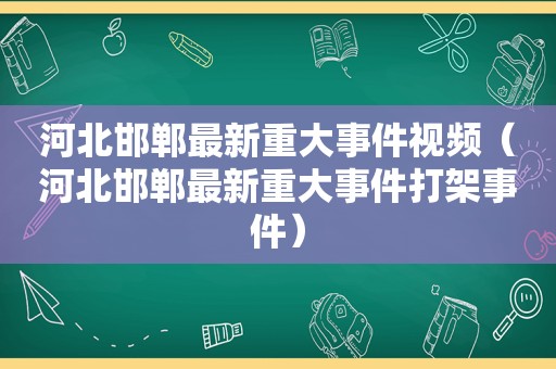 河北邯郸最新重大事件视频（河北邯郸最新重大事件打架事件）