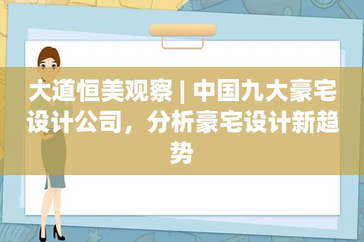 大道恒美观察 | 中国九大豪宅设计公司，分析豪宅设计新趋势