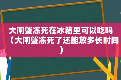 大闸蟹冻死在冰箱里可以吃吗（大闸蟹冻死了还能放多长时间）