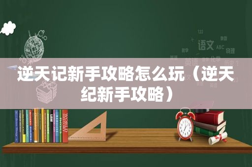 逆天记新手攻略怎么玩（逆天纪新手攻略）