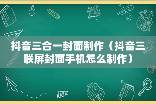 抖音三合一封面制作（抖音三联屏封面手机怎么制作）