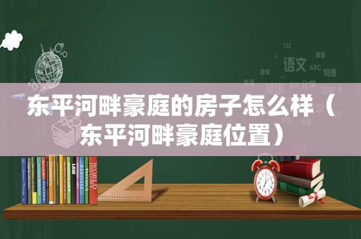 东平河畔豪庭的房子怎么样（东平河畔豪庭位置）