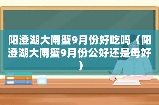 阳澄湖大闸蟹9月份好吃吗（阳澄湖大闸蟹9月份公好还是母好）