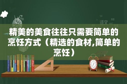 精美的美食往往只需要简单的烹饪方式（ *** 的食材,简单的烹饪）