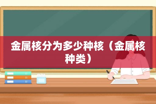 金属核分为多少种核（金属核种类）