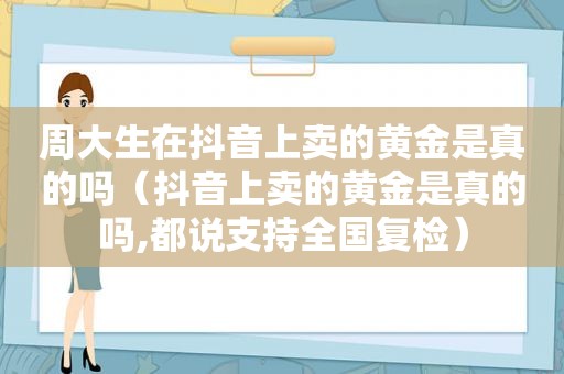 周大生在抖音上卖的黄金是真的吗（抖音上卖的黄金是真的吗,都说支持全国复检）