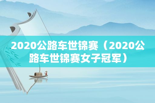 2020公路车世锦赛（2020公路车世锦赛女子冠军）