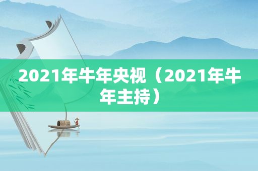 2021年牛年央视（2021年牛年主持）