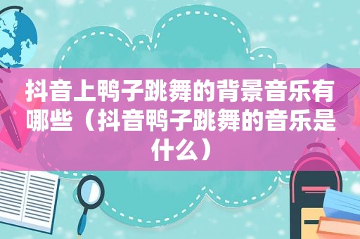 抖音上鸭子跳舞的背景音乐有哪些（抖音鸭子跳舞的音乐是什么）  第1张