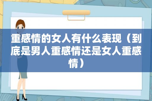 重感情的女人有什么表现（到底是男人重感情还是女人重感情）