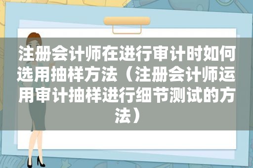 注册会计师在进行审计时如何选用抽样方法（注册会计师运用审计抽样进行细节测试的方法）