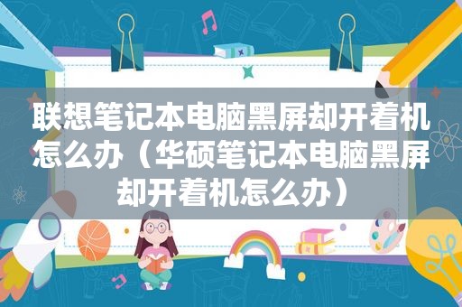 联想笔记本电脑黑屏却开着机怎么办（华硕笔记本电脑黑屏却开着机怎么办）