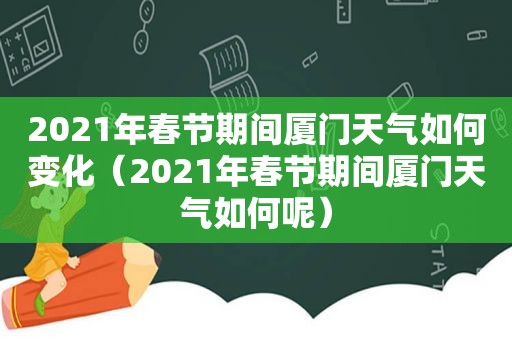 2021年春节期间厦门天气如何变化（2021年春节期间厦门天气如何呢）