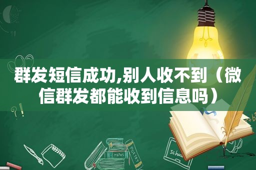 群发短信成功,别人收不到（微信群发都能收到信息吗）