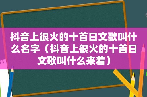 抖音上很火的十首日文歌叫什么名字（抖音上很火的十首日文歌叫什么来着）