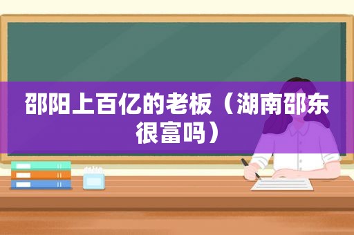 邵阳上百亿的老板（湖南邵东很富吗）