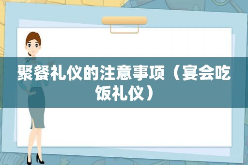 聚餐礼仪的注意事项（宴会吃饭礼仪）