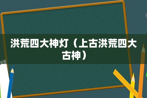 洪荒四大神灯（上古洪荒四大古神）