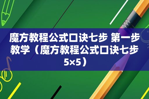 魔方教程公式口诀七步 第一步教学（魔方教程公式口诀七步5×5）