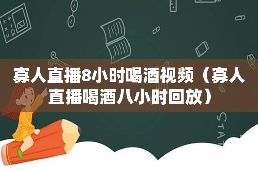 寡人直播8小时喝酒视频（寡人直播喝酒八小时回放）