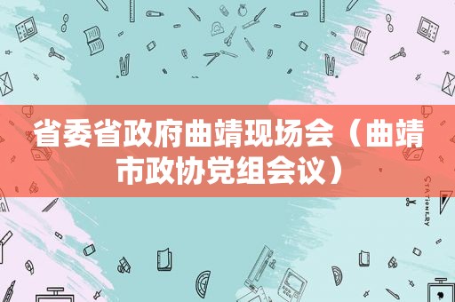 省委省 *** 曲靖现场会（曲靖市政协党组会议）