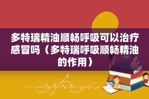 多特瑞精油顺畅呼吸可以治疗感冒吗（多特瑞呼吸顺畅精油的作用）