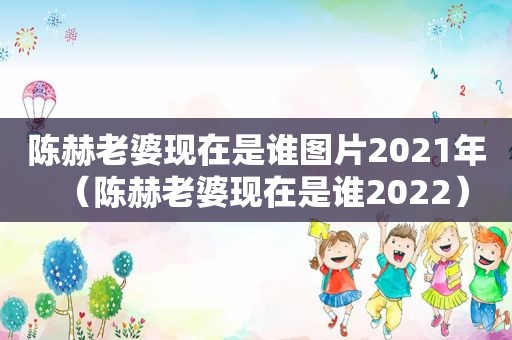 陈赫老婆现在是谁图片2021年（陈赫老婆现在是谁2022）