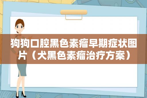 狗狗口腔黑色素瘤早期症状图片（犬黑色素瘤治疗方案）