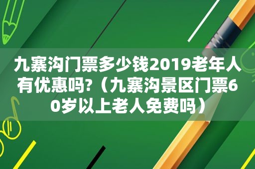 九寨沟门票多少钱2019老年人有优惠吗?（九寨沟景区门票60岁以上老人免费吗）