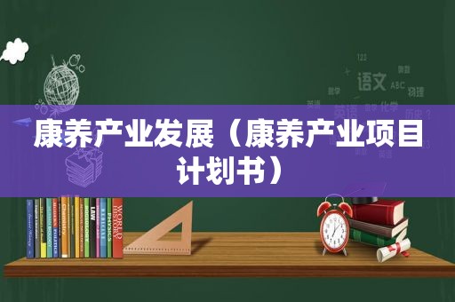 康养产业发展（康养产业项目计划书）