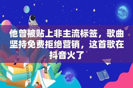 他曾被贴上非主流标签，歌曲坚持免费拒绝营销，这首歌在抖音火了