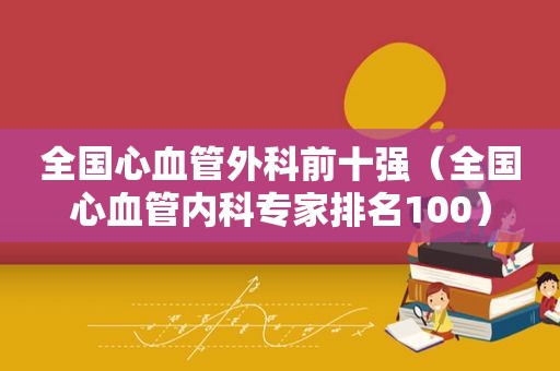 全国心血管外科前十强（全国心血管内科专家排名100）