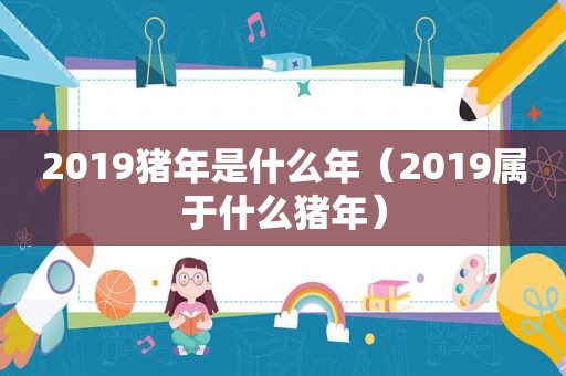 2019猪年是什么年（2019属于什么猪年）