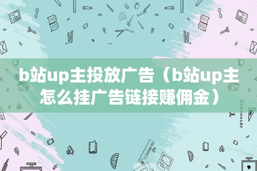 b站up主投放广告（b站up主怎么挂广告链接赚佣金）