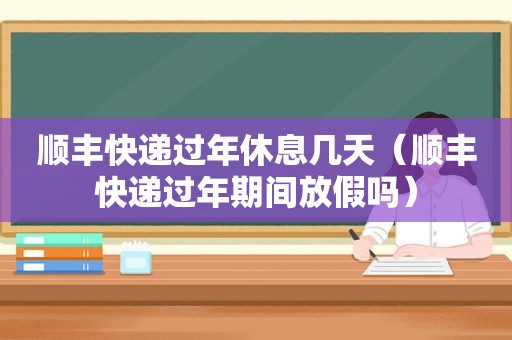 顺丰快递过年休息几天（顺丰快递过年期间放假吗）