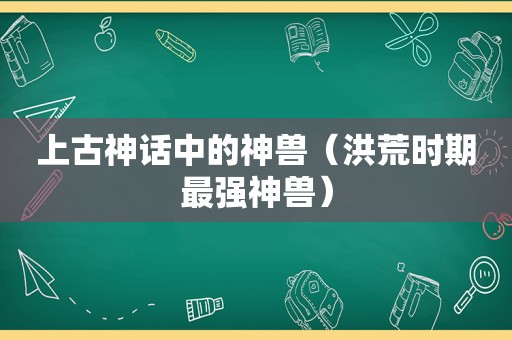 上古神话中的神兽（洪荒时期最强神兽）