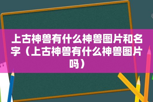 上古神兽有什么神兽图片和名字（上古神兽有什么神兽图片吗）