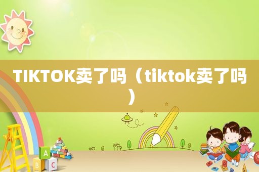 TIKTOK卖了吗（tiktok卖了吗）