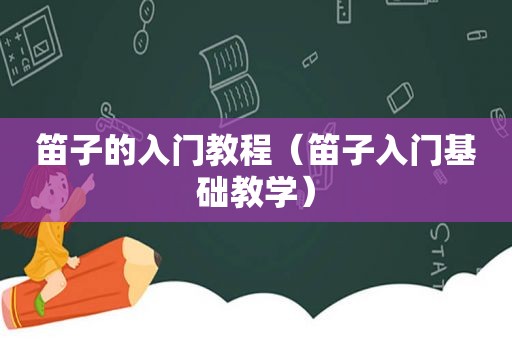 笛子的入门教程（笛子入门基础教学）