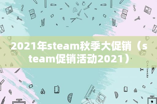 2021年steam秋季大促销（steam促销活动2021）